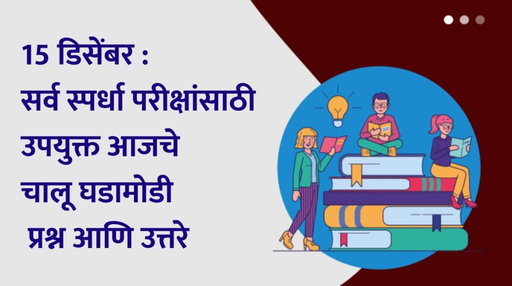 15 डिसेंबर : सर्व स्पर्धा परीक्षांसाठी उपयुक्त आजचे चालू घडामोडी प्रश्न आणि उत्तरे